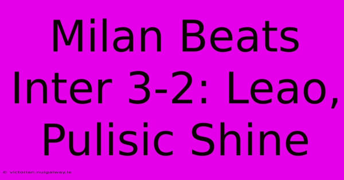 Milan Beats Inter 3-2: Leao, Pulisic Shine
