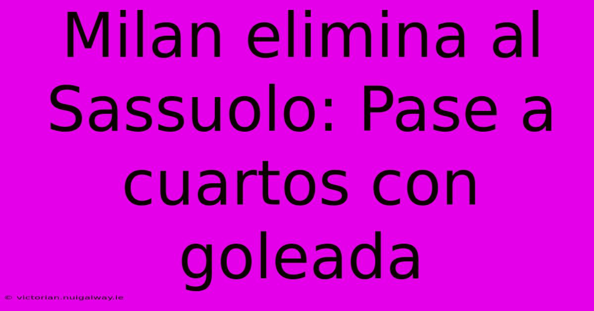 Milan Elimina Al Sassuolo: Pase A Cuartos Con Goleada
