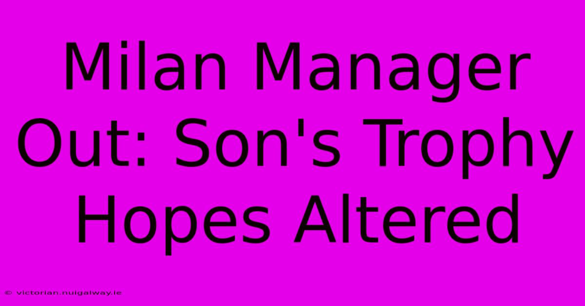 Milan Manager Out: Son's Trophy Hopes Altered