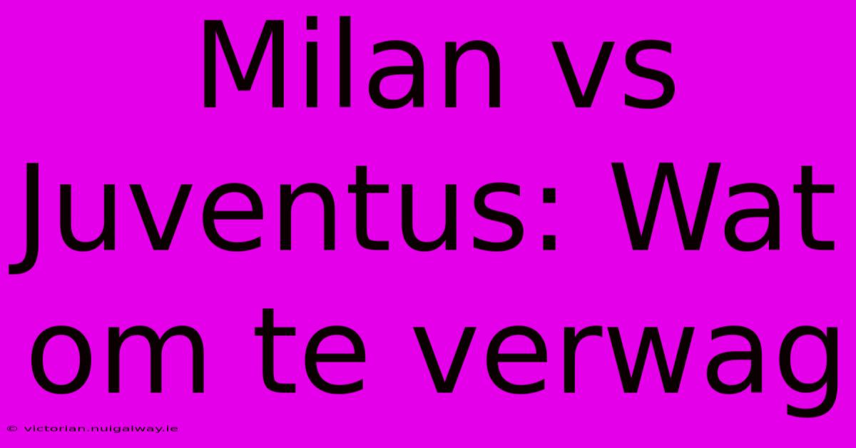 Milan Vs Juventus: Wat Om Te Verwag