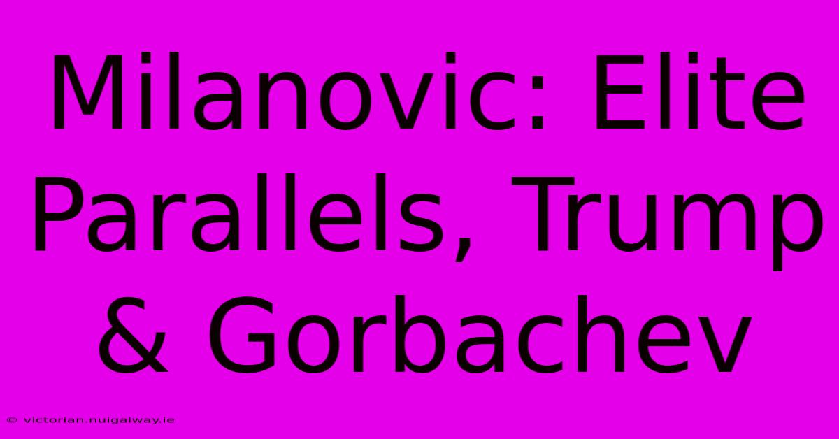 Milanovic: Elite Parallels, Trump & Gorbachev