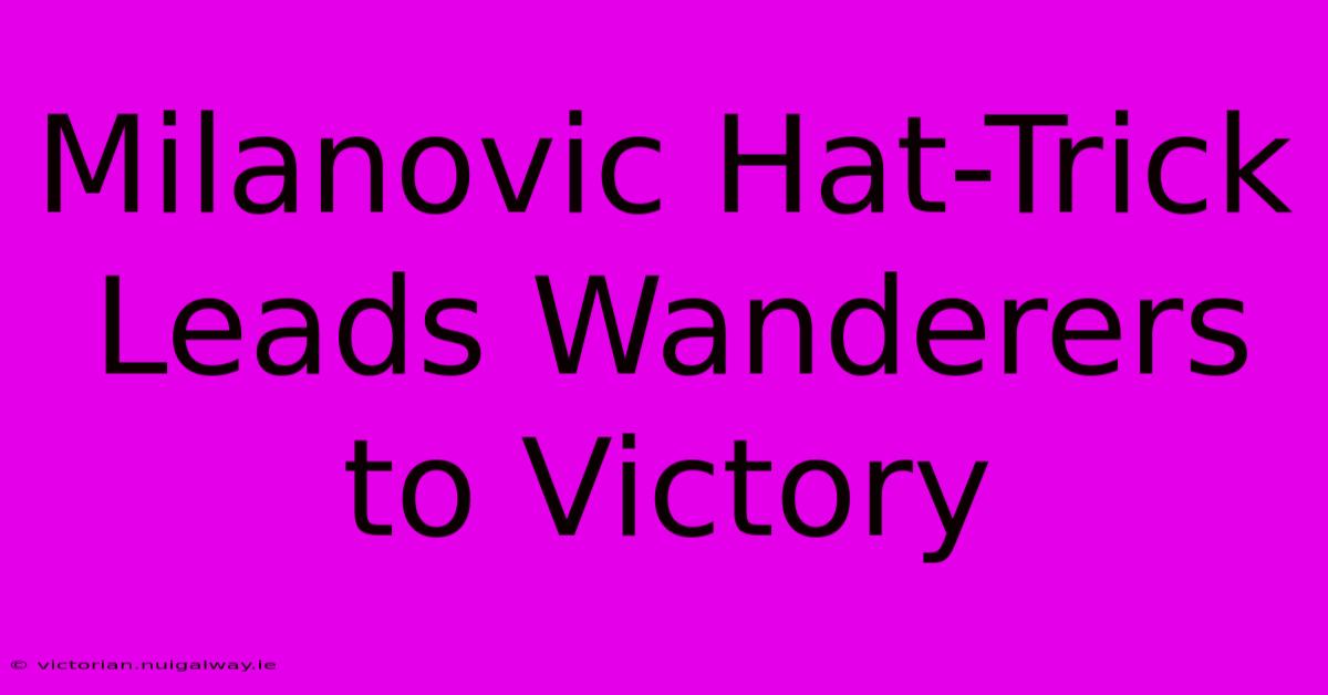 Milanovic Hat-Trick Leads Wanderers To Victory