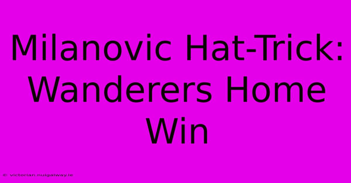 Milanovic Hat-Trick: Wanderers Home Win