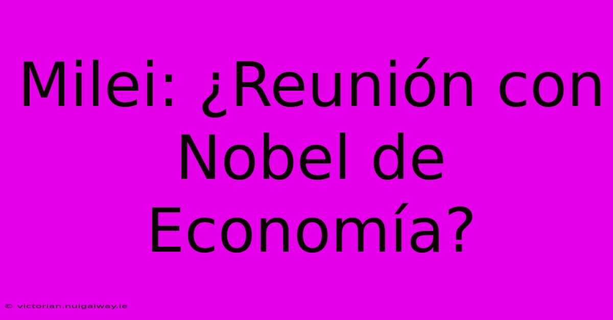 Milei: ¿Reunión Con Nobel De Economía? 