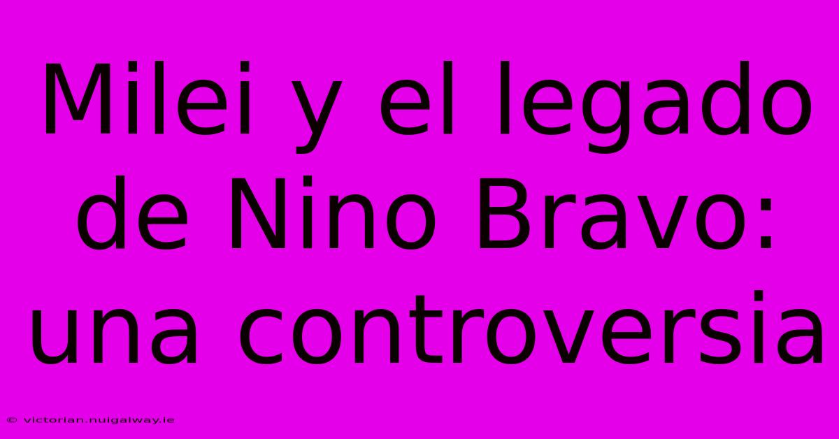 Milei Y El Legado De Nino Bravo: Una Controversia 