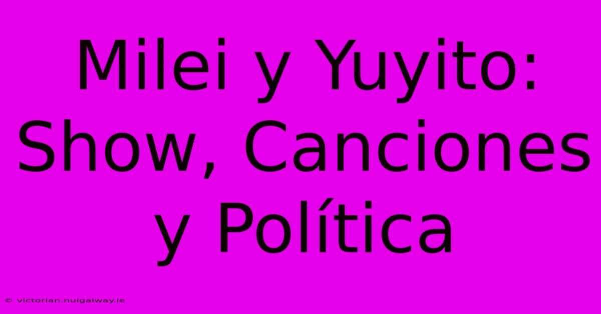 Milei Y Yuyito: Show, Canciones Y Política