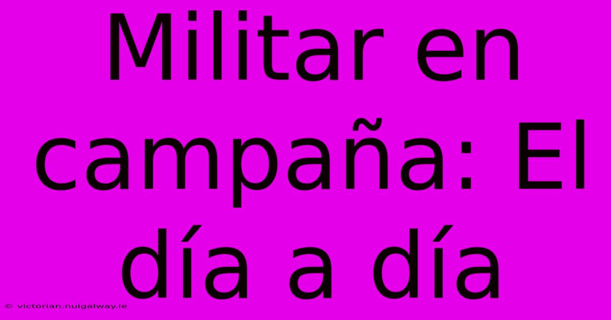 Militar En Campaña: El Día A Día