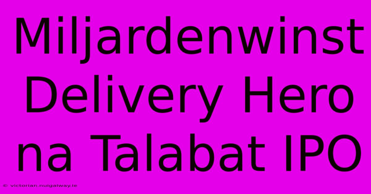 Miljardenwinst Delivery Hero Na Talabat IPO