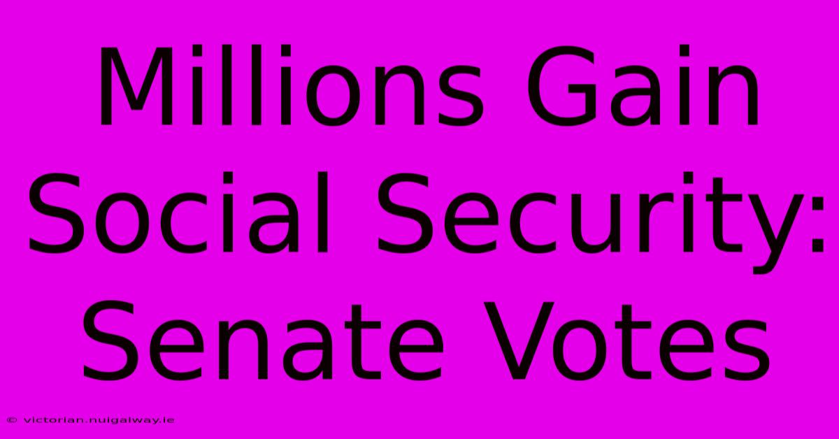 Millions Gain Social Security: Senate Votes