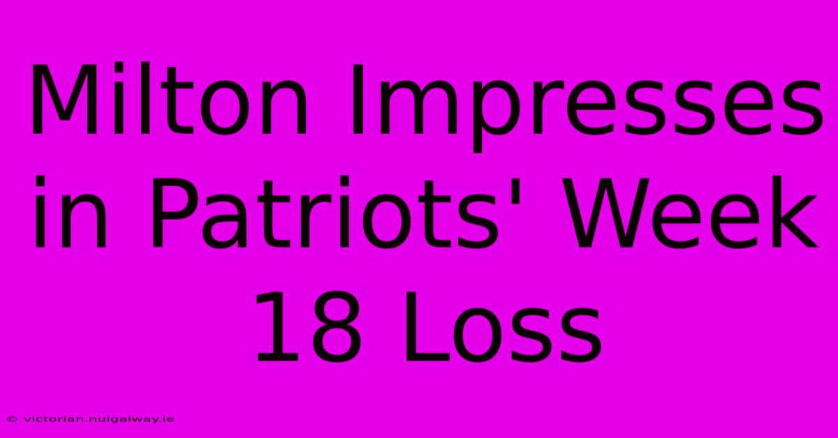 Milton Impresses In Patriots' Week 18 Loss