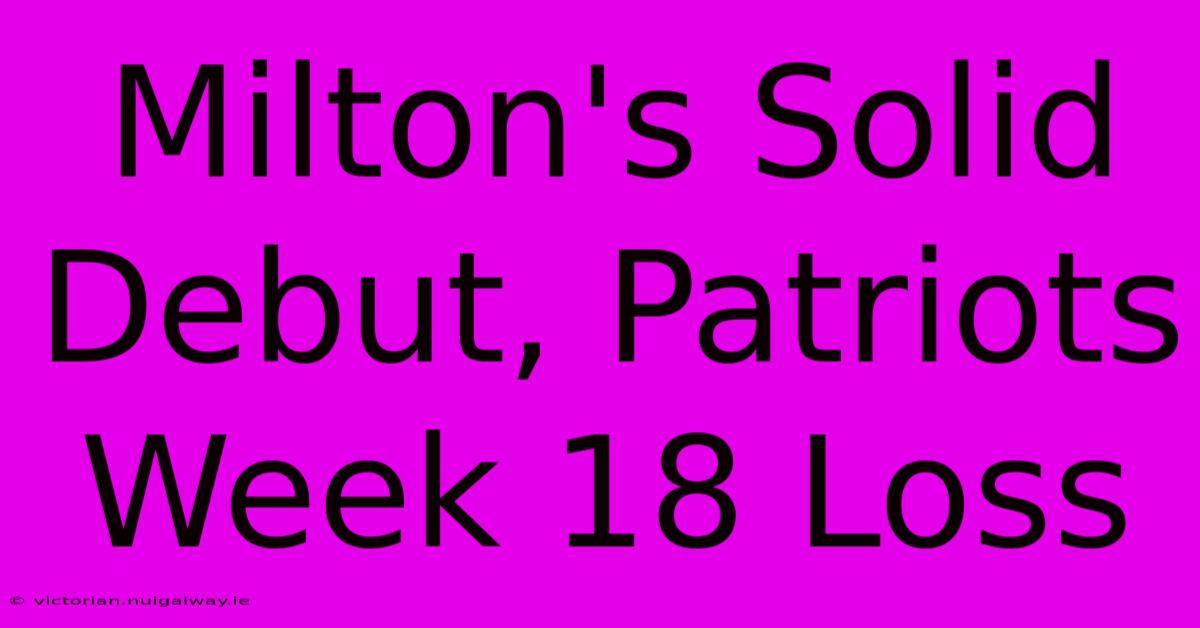 Milton's Solid Debut, Patriots Week 18 Loss