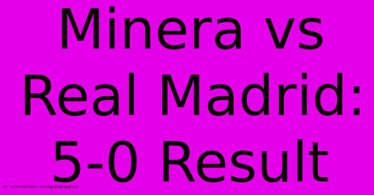 Minera Vs Real Madrid: 5-0 Result