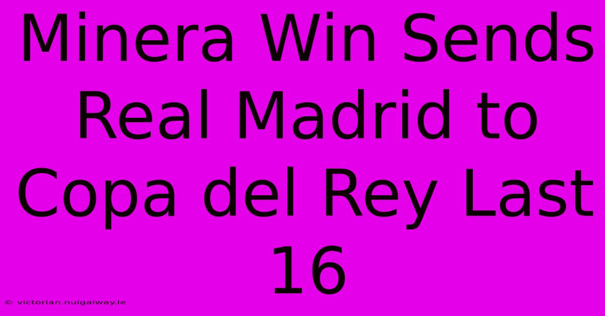 Minera Win Sends Real Madrid To Copa Del Rey Last 16