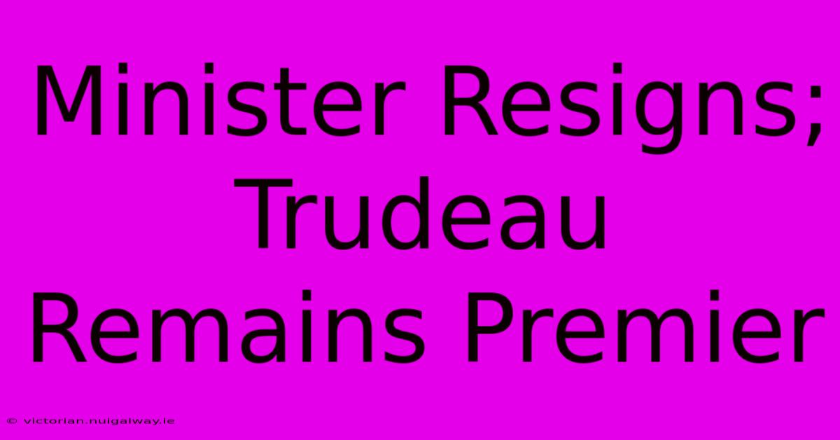 Minister Resigns; Trudeau Remains Premier