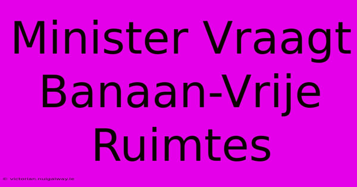 Minister Vraagt Banaan-Vrije Ruimtes 