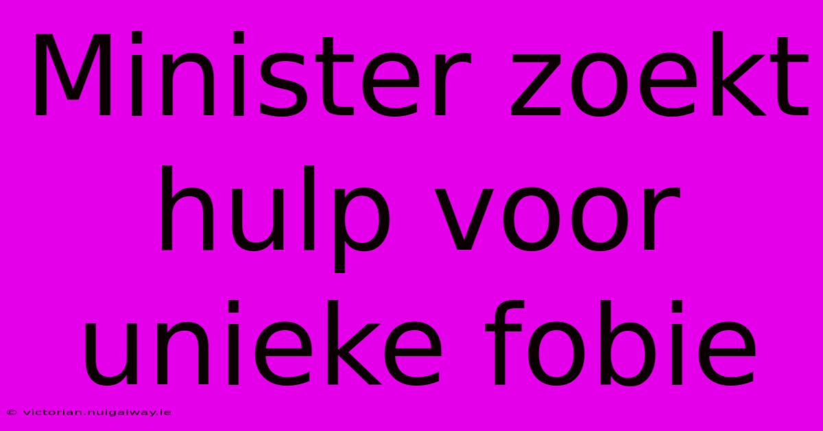 Minister Zoekt Hulp Voor Unieke Fobie