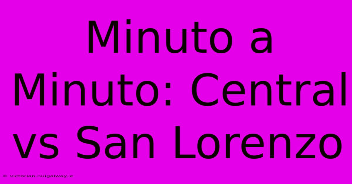 Minuto A Minuto: Central Vs San Lorenzo