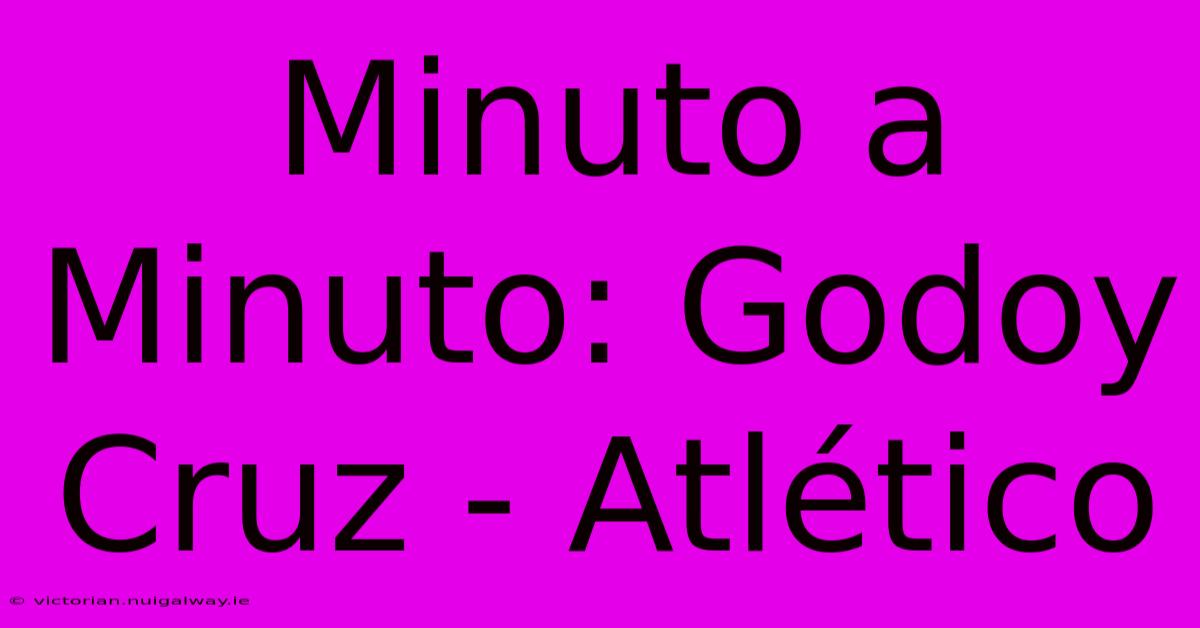 Minuto A Minuto: Godoy Cruz - Atlético 