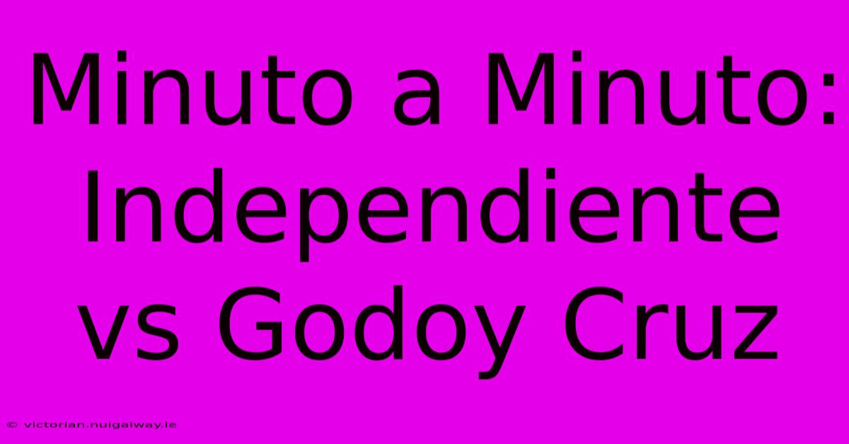 Minuto A Minuto: Independiente Vs Godoy Cruz