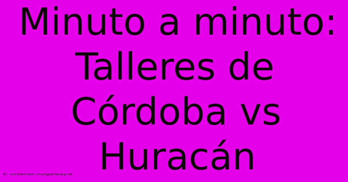 Minuto A Minuto: Talleres De Córdoba Vs Huracán