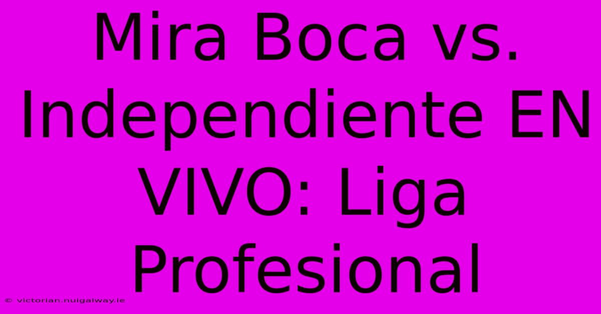 Mira Boca Vs. Independiente EN VIVO: Liga Profesional