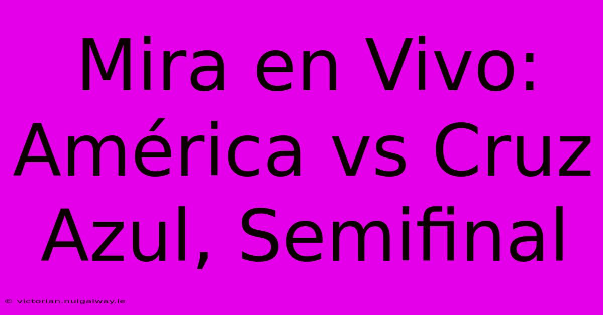 Mira En Vivo: América Vs Cruz Azul, Semifinal