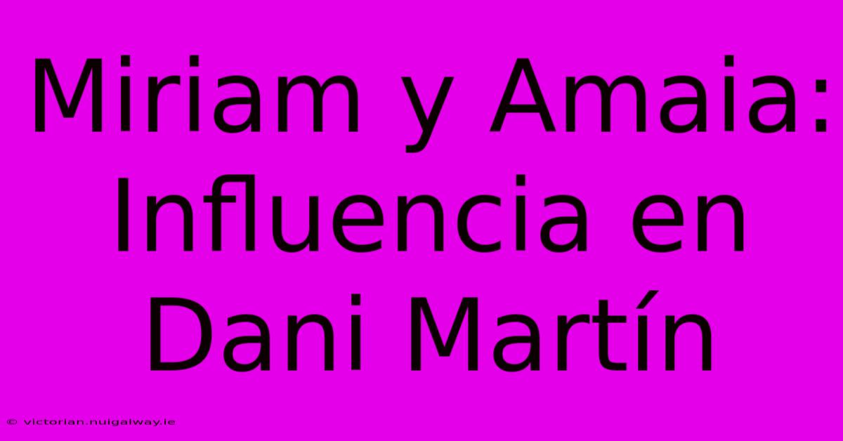 Miriam Y Amaia: Influencia En Dani Martín