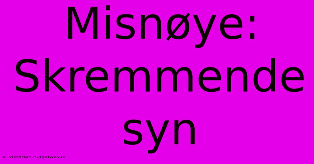 Misnøye: Skremmende Syn