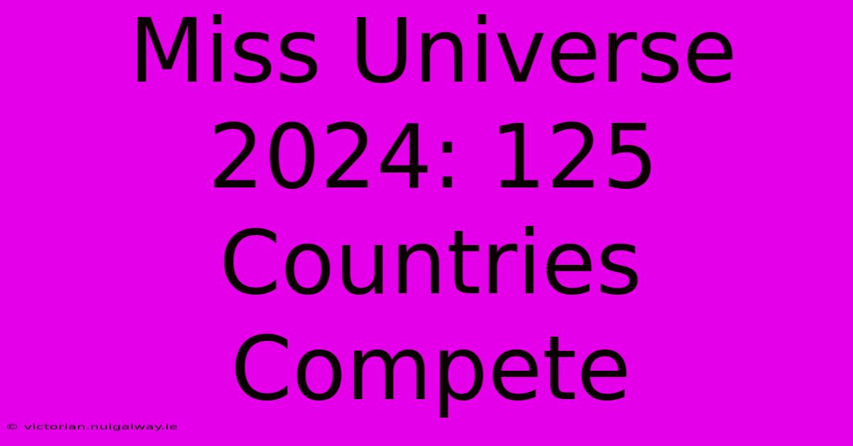 Miss Universe 2024: 125 Countries Compete