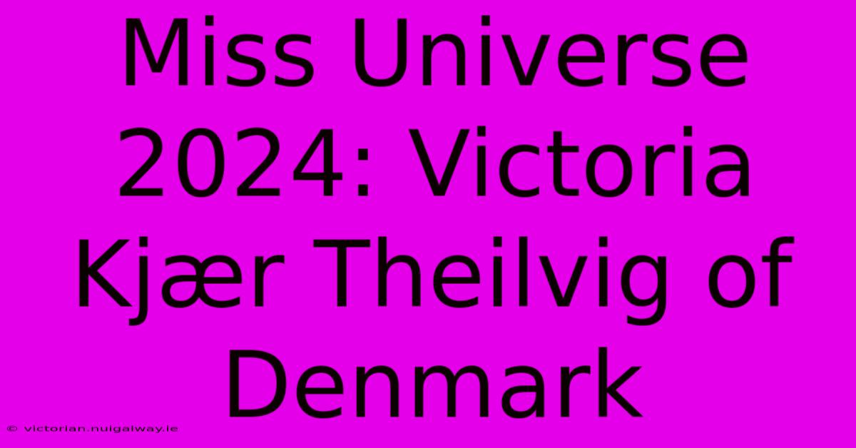 Miss Universe 2024: Victoria Kjær Theilvig Of Denmark