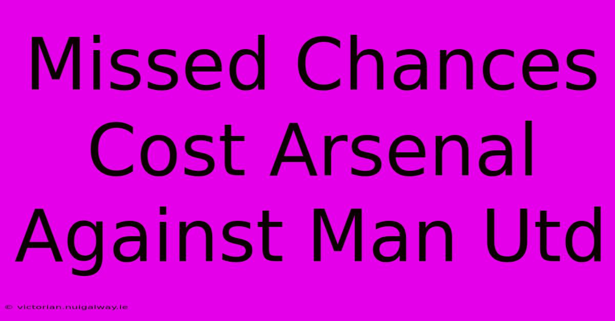 Missed Chances Cost Arsenal Against Man Utd