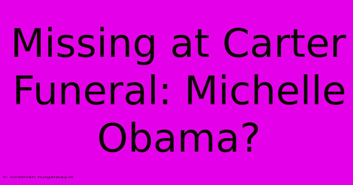 Missing At Carter Funeral: Michelle Obama?