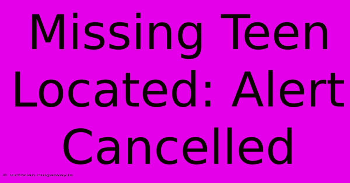 Missing Teen Located: Alert Cancelled