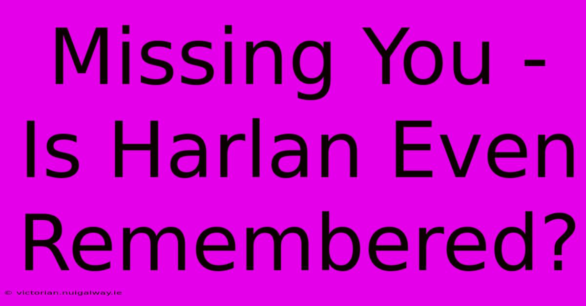 Missing You - Is Harlan Even Remembered?