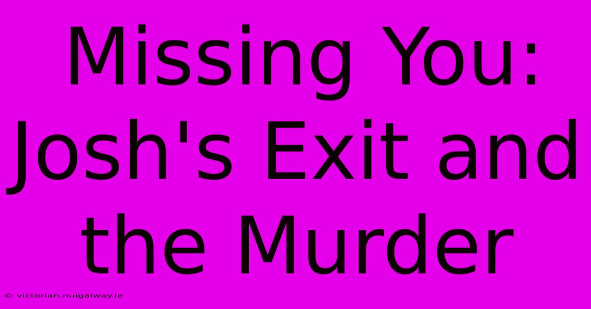 Missing You: Josh's Exit And The Murder