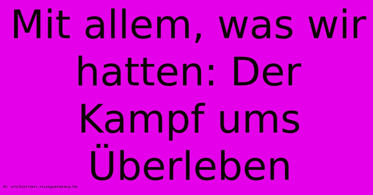 Mit Allem, Was Wir Hatten: Der Kampf Ums Überleben