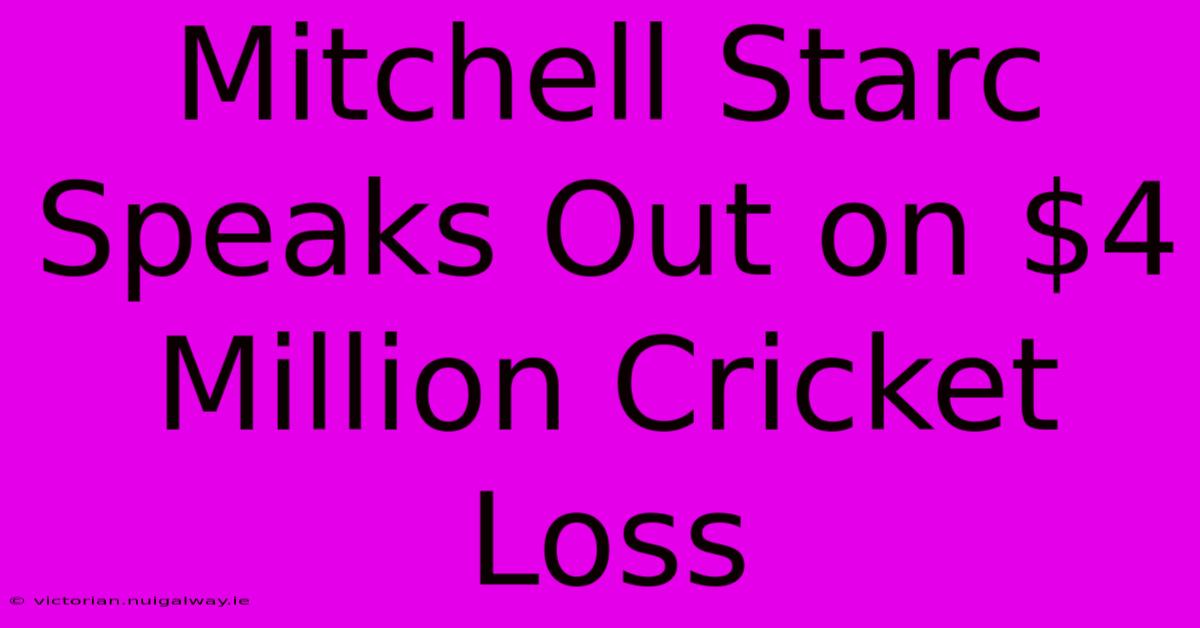 Mitchell Starc Speaks Out On $4 Million Cricket Loss