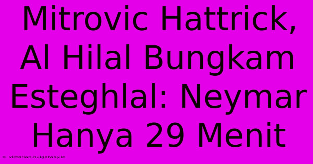 Mitrovic Hattrick, Al Hilal Bungkam Esteghlal: Neymar Hanya 29 Menit 