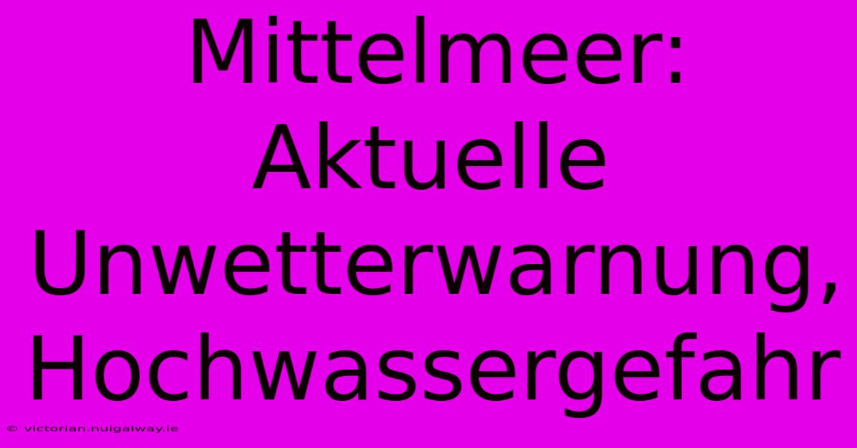 Mittelmeer: Aktuelle Unwetterwarnung, Hochwassergefahr