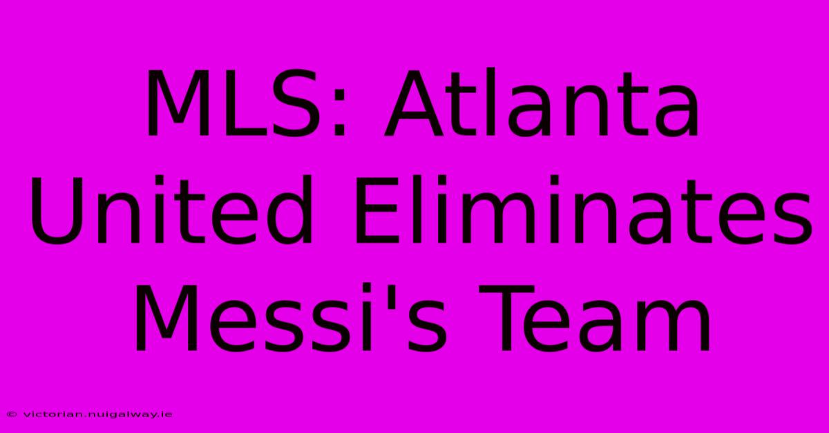 MLS: Atlanta United Eliminates Messi's Team 