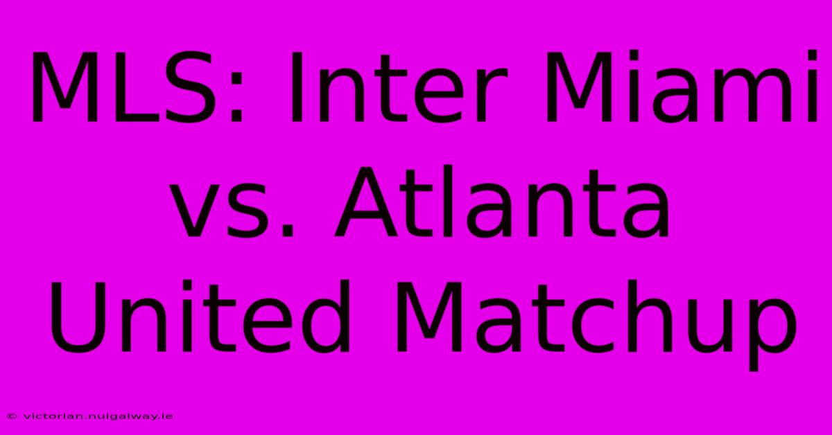 MLS: Inter Miami Vs. Atlanta United Matchup