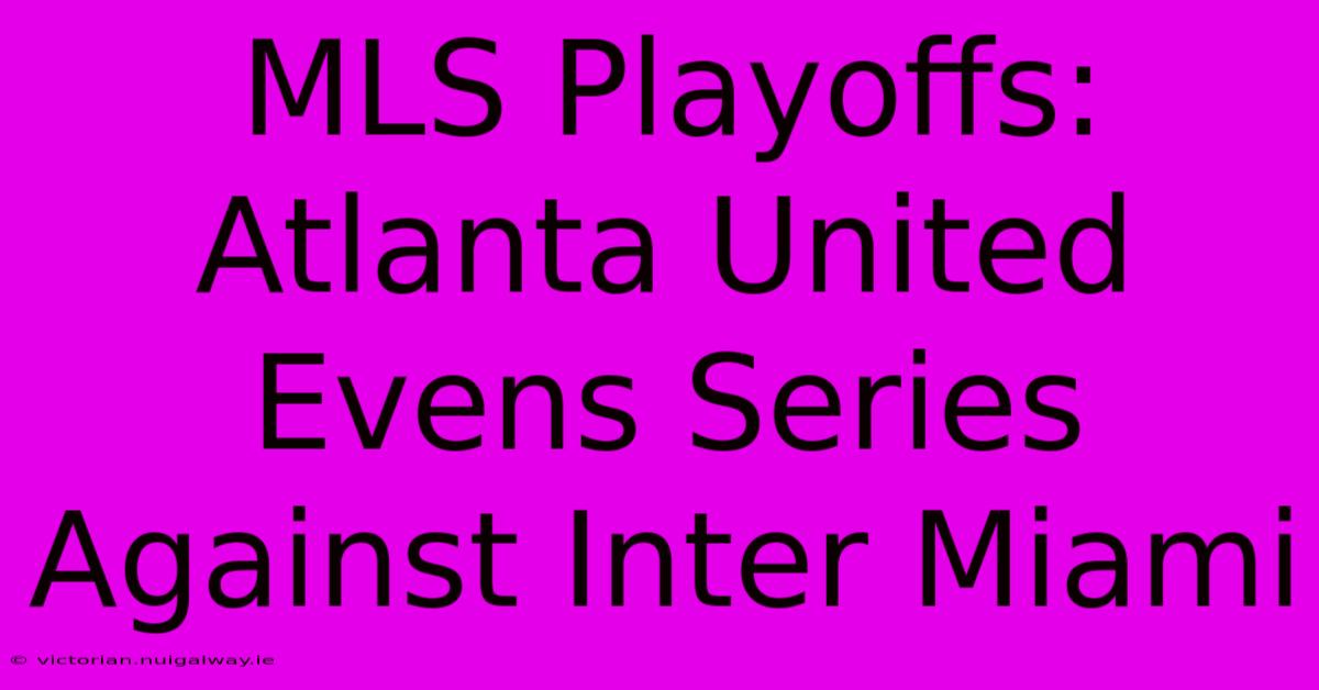 MLS Playoffs: Atlanta United Evens Series Against Inter Miami 