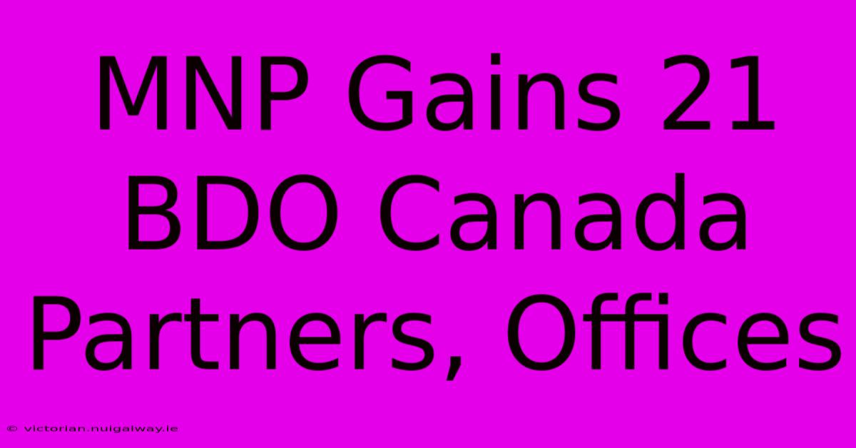 MNP Gains 21 BDO Canada Partners, Offices