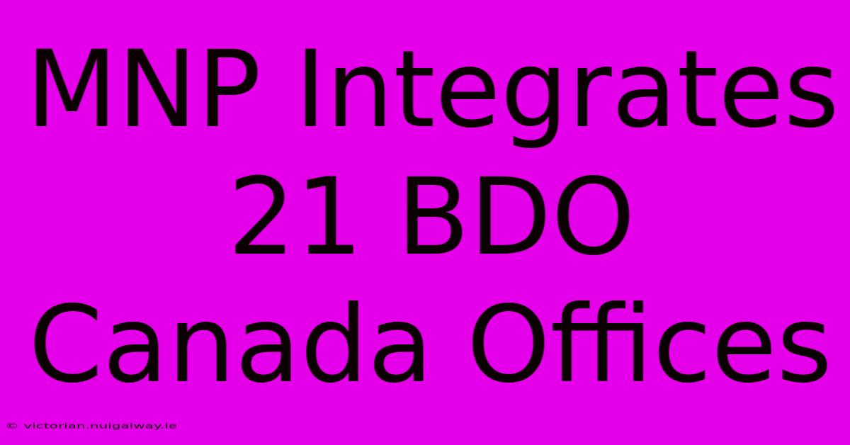 MNP Integrates 21 BDO Canada Offices