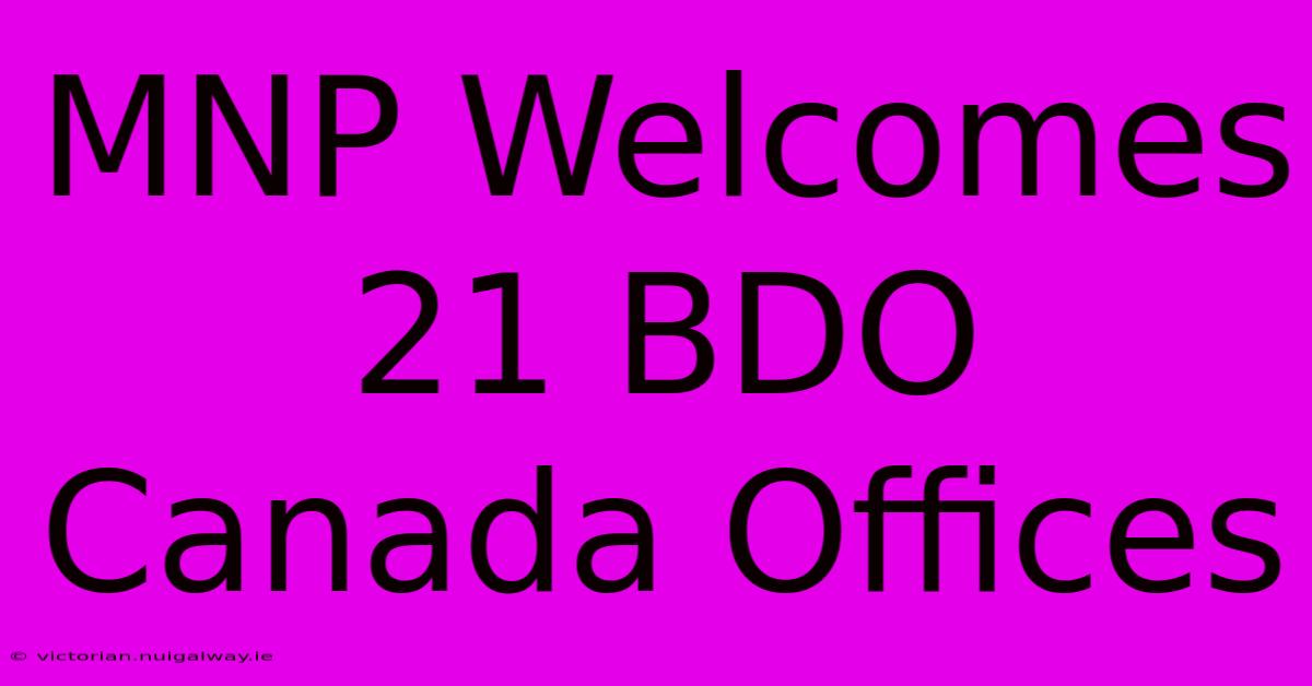 MNP Welcomes 21 BDO Canada Offices