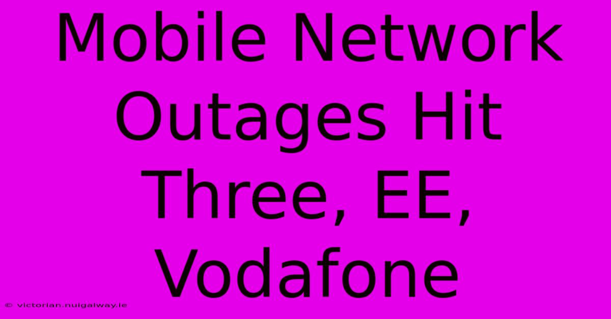 Mobile Network Outages Hit Three, EE, Vodafone