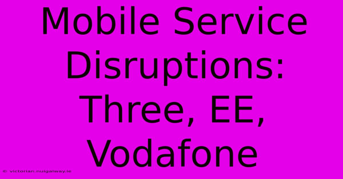 Mobile Service Disruptions: Three, EE, Vodafone