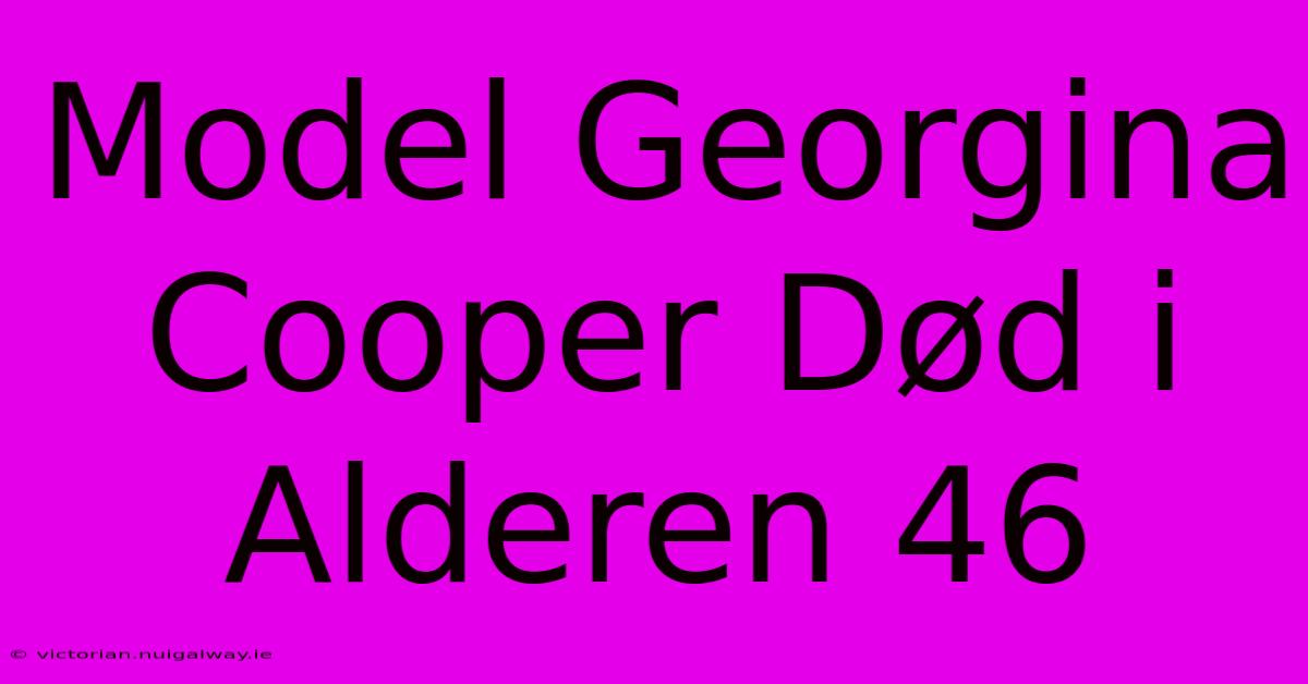 Model Georgina Cooper Død I Alderen 46 