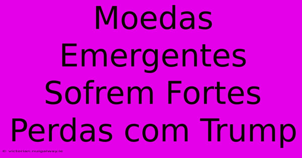 Moedas Emergentes Sofrem Fortes Perdas Com Trump