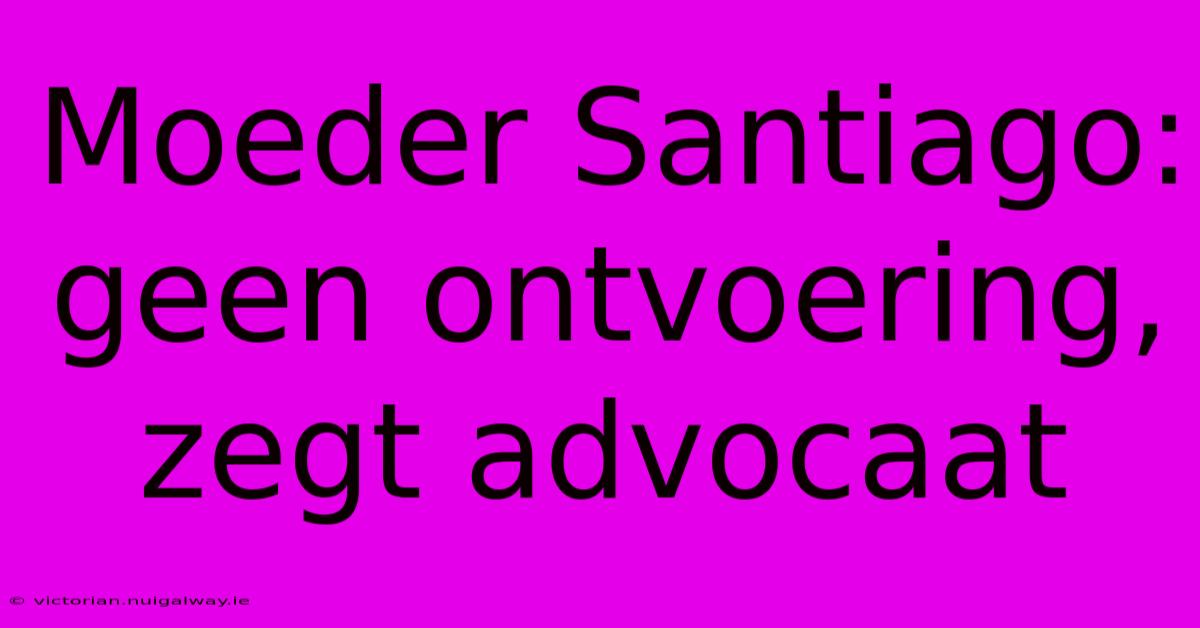 Moeder Santiago: Geen Ontvoering, Zegt Advocaat 